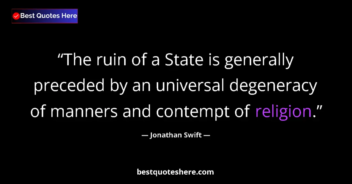 Quote by Jonathan Swift: The ruin of a State is generally preceded by an universal degeneracy of manners and contempt of reli...