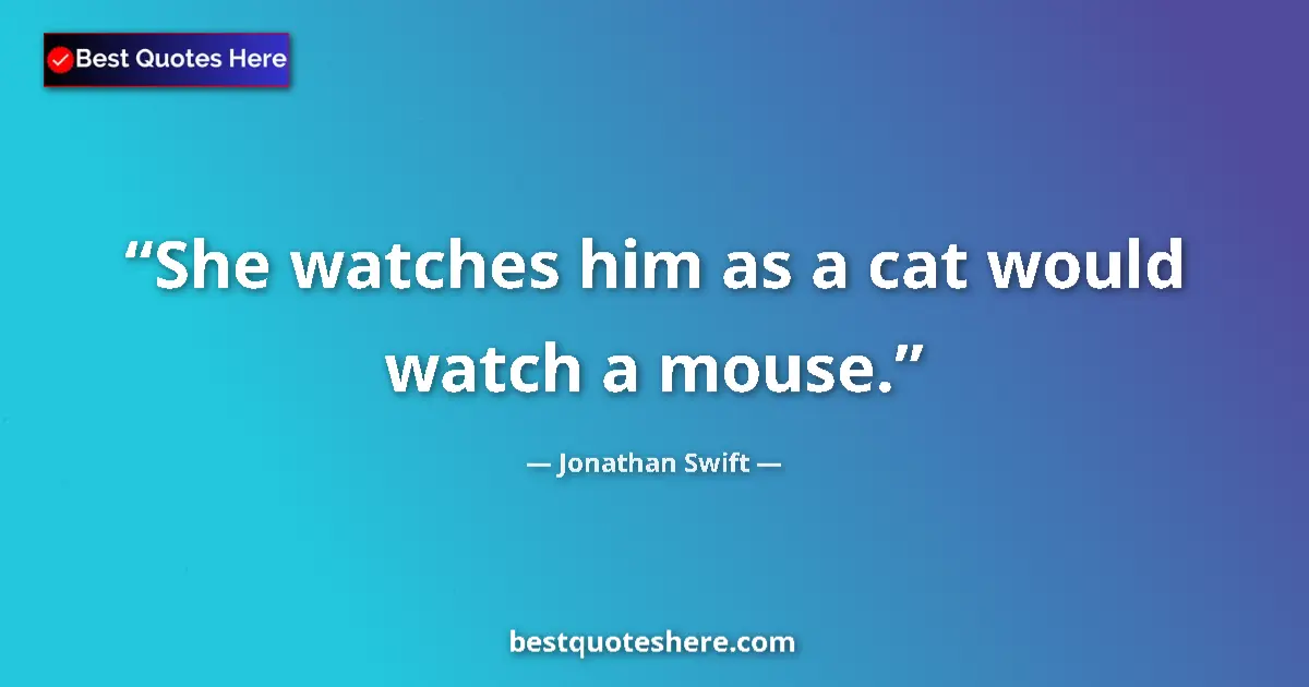 Quote by Jonathan Swift: She watches him as a cat would watch a mouse.