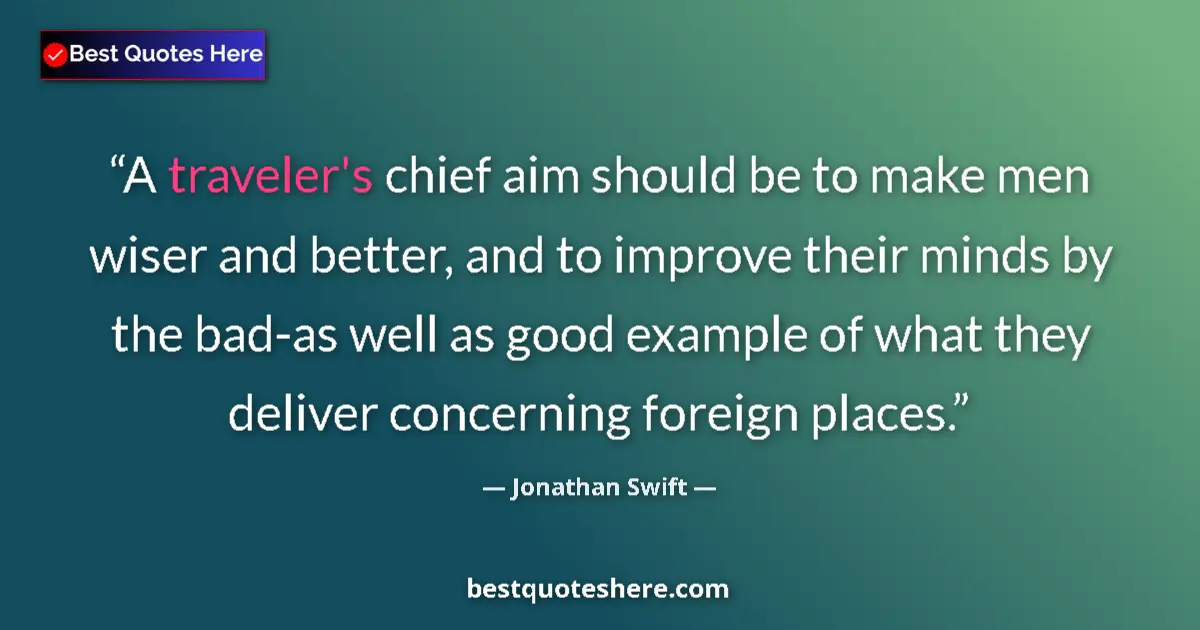 Quote by Jonathan Swift: A traveler's chief aim should be to make men wiser and better, and to improve their minds by the bad...