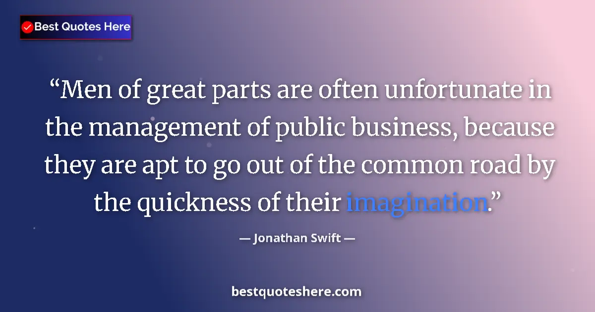 Quote by Jonathan Swift: Men of great parts are often unfortunate in the management of public business, because they are apt ...