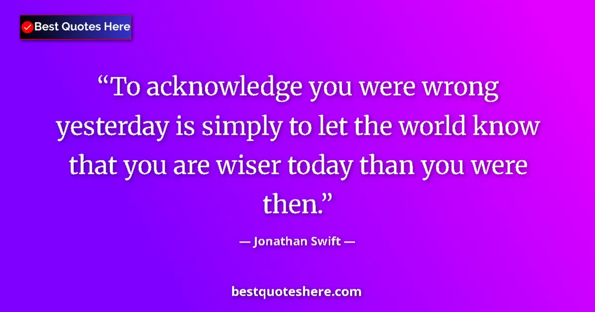 Quote by Jonathan Swift: To acknowledge you were wrong yesterday is simply to let the world know that you are wiser today tha...