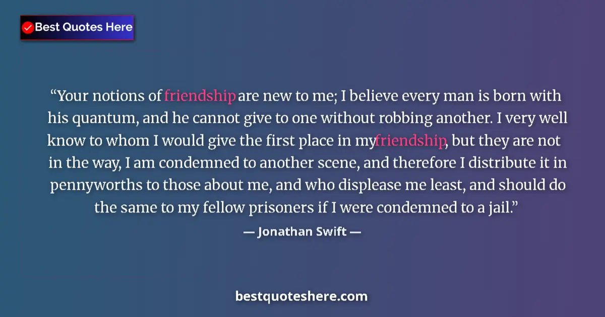 Quote by Jonathan Swift: Your notions of friendship are new to me; I believe every man is born with his quantum, and he canno...