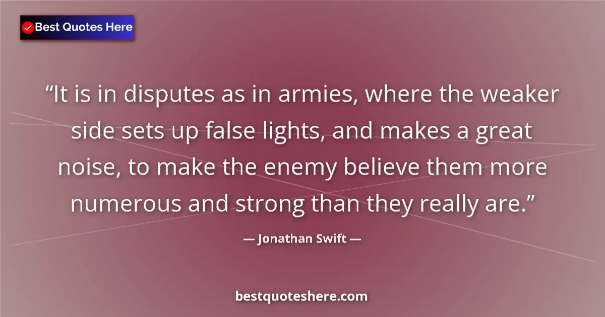 Quote by Jonathan Swift: It is in disputes as in armies, where the weaker side sets up false lights, and makes a great noise,...