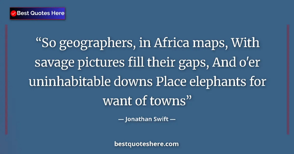 Quote by Jonathan Swift: So geographers, in Africa maps, With savage pictures fill their gaps, And o'er uninhabitable downs P...