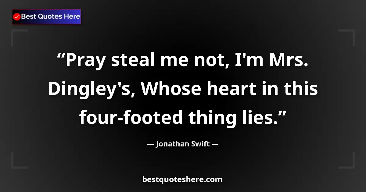 Quote by Jonathan Swift: Pray steal me not, I'm Mrs. Dingley's, Whose heart in this four-footed thing lies....