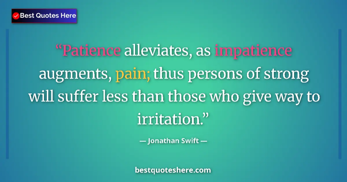 Image for the quote by Jonathan Swift: Patience alleviates, as impatience augments, pain; thus persons of strong will suffer less than thos...
