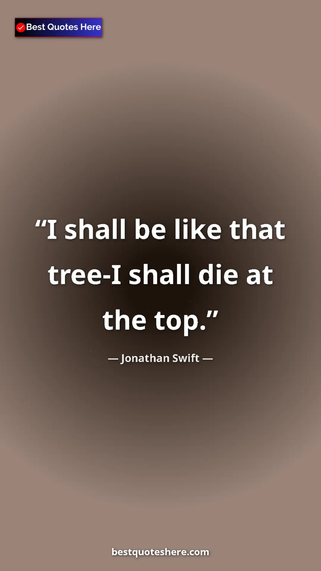 Jonathan Swift Quote Card: "I shall be like that tree-I shall die at the top." Pinterest quote poster by Jonathan Swift: "I shall be like that tree-I shall die at the top."
