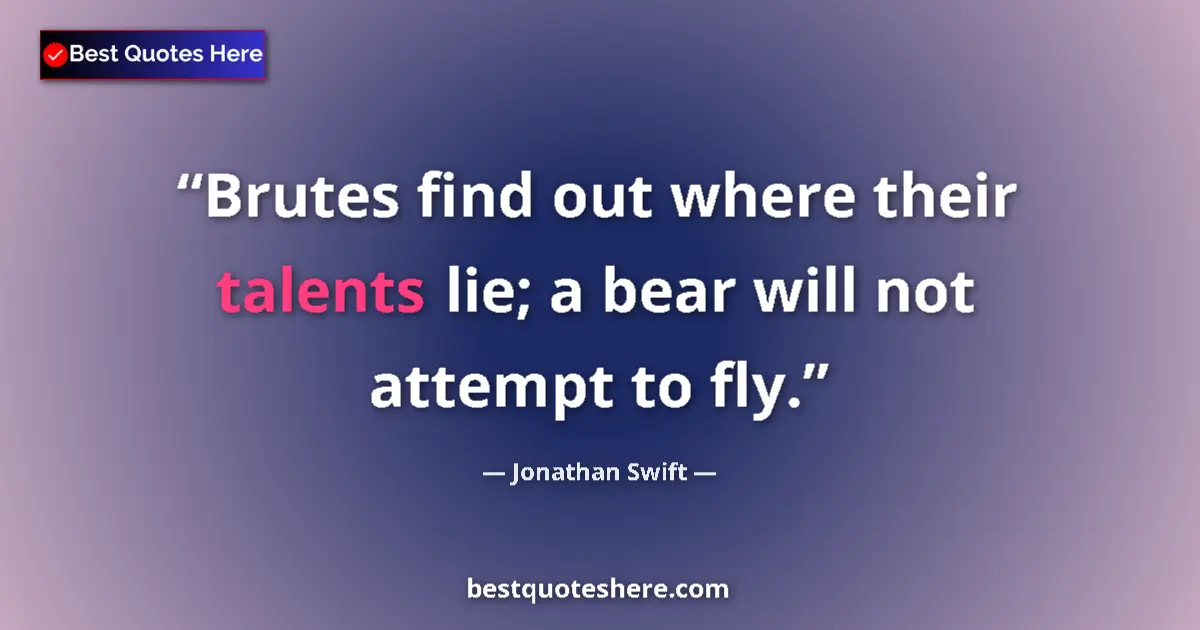 Image for the quote by Jonathan Swift: Brutes find out where their talents lie; a bear will not attempt to fly....