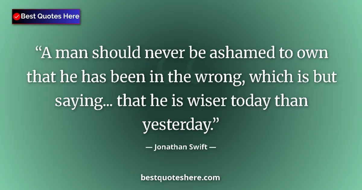 Quote by Jonathan Swift: A man should never be ashamed to own that he has been in the wrong, which is but saying... that he i...