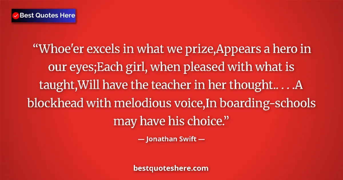 Quote by Jonathan Swift: Whoe'er excels in what we prize,Appears a hero in our eyes;Each girl, when pleased with what is taug...