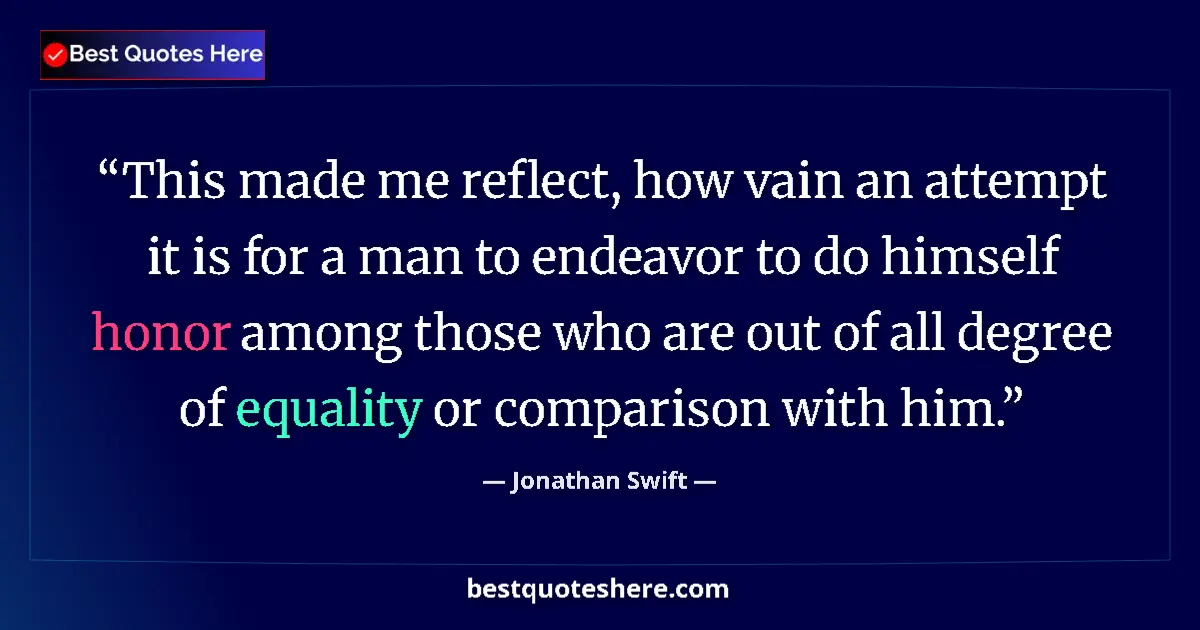 Quote by Jonathan Swift: This made me reflect, how vain an attempt it is for a man to endeavor to do himself honor among thos...