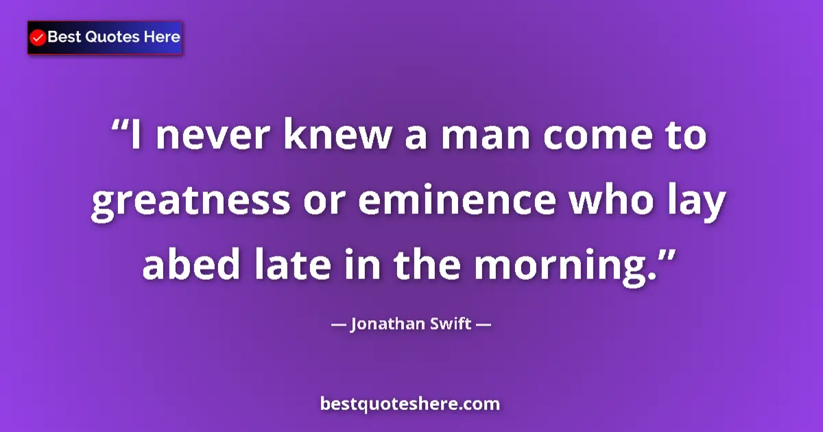 Jonathan Swift quote: "I never knew a man come to greatness or eminence who lay..."