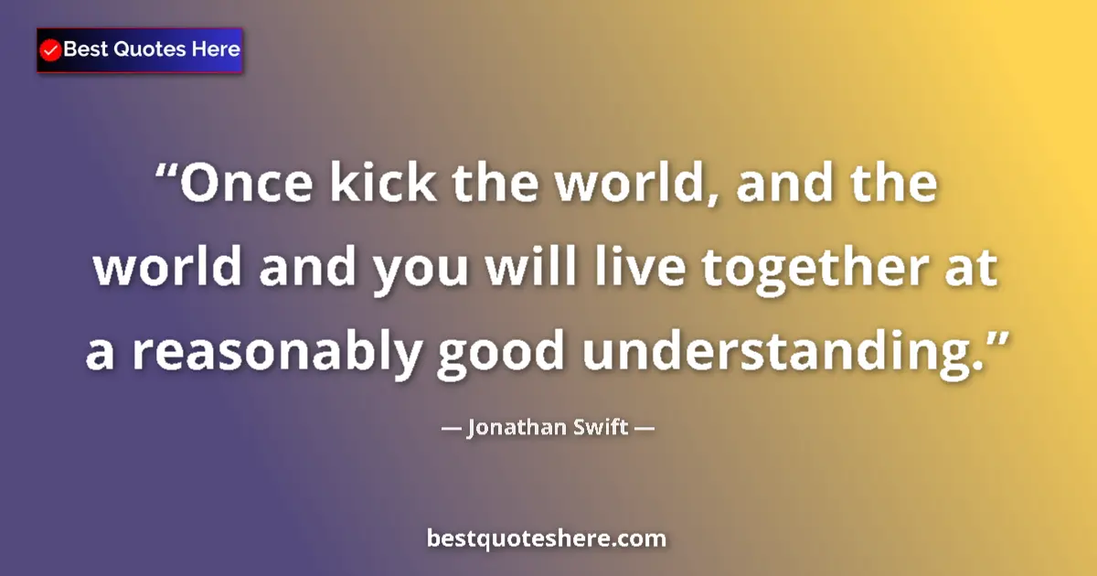 Jonathan Swift Quote: "Once kick the world, and the world and you will live..." Jonathan Swift quote: "Once kick the world, and the world and you will live..."