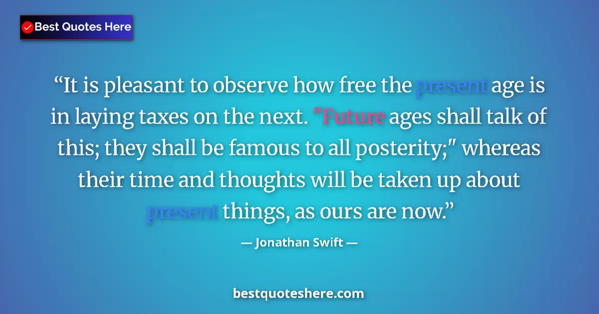 Quote by Jonathan Swift: It is pleasant to observe how free the present age is in laying taxes on the next. 