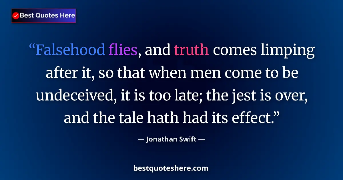 Quote by Jonathan Swift: Falsehood flies, and truth comes limping after it, so that when men come to be undeceived, it is too...
