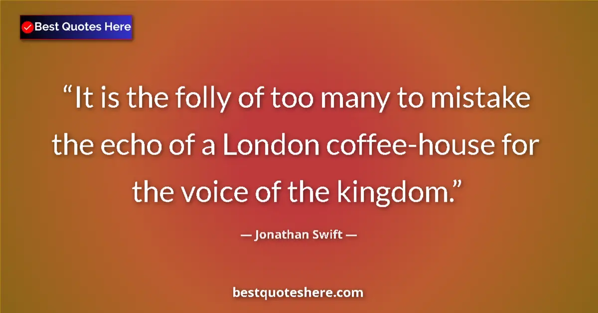 Quote by Jonathan Swift: It is the folly of too many to mistake the echo of a London coffee-house for the voice of the kingdo...