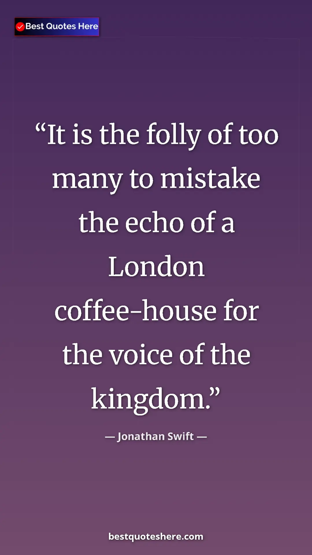 Jonathan Swift Quote Card: "It is the folly of too many to mistake the echo of a London..." Pinterest quote poster by Jonathan Swift: "It is the folly of too many to mistake the echo of a London..."