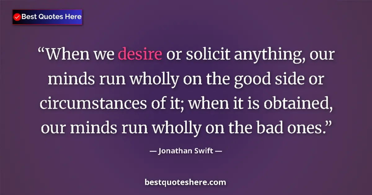 Quote by Jonathan Swift: When we desire or solicit anything, our minds run wholly on the good side or circumstances of it; wh...