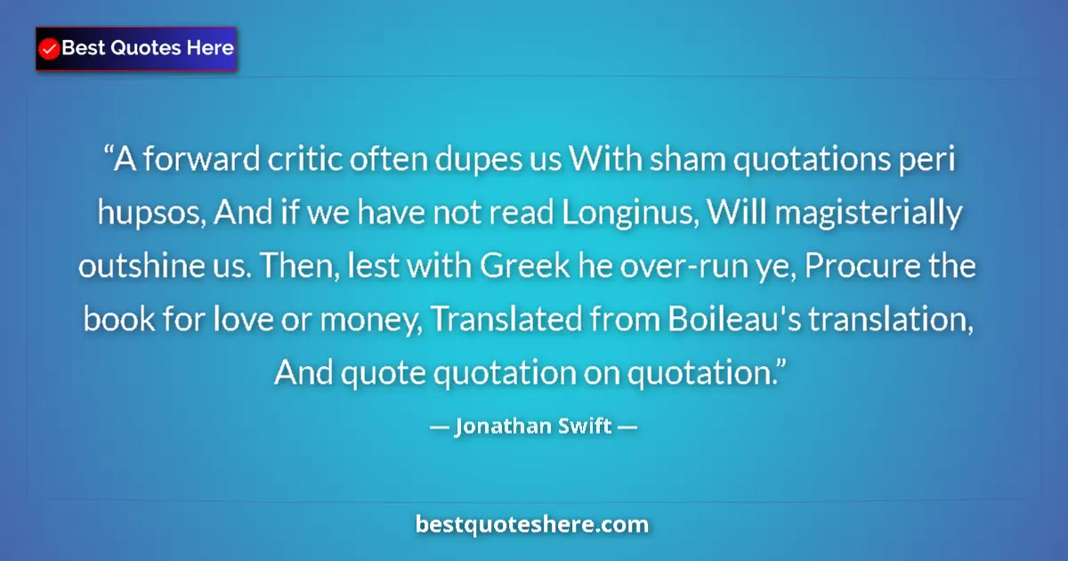 Quote by Jonathan Swift: A forward critic often dupes us With sham quotations peri hupsos, And if we have not read Longinus, ...