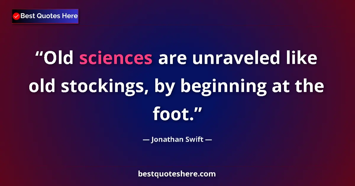 Quote by Jonathan Swift: Old sciences are unraveled like old stockings, by beginning at the foot....