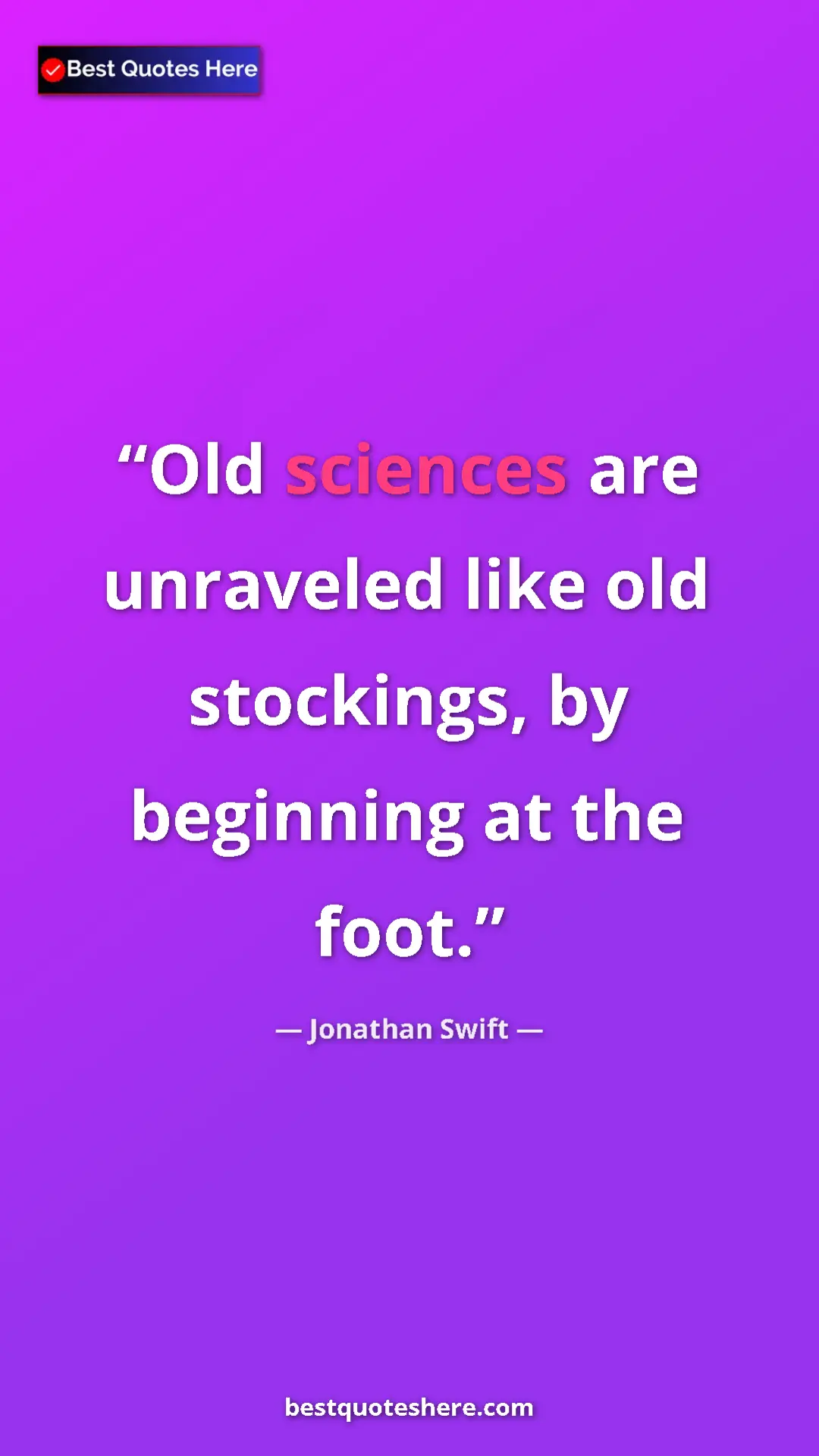 Jonathan Swift Quote Card: "Old sciences are unraveled like old stockings, by beginning..." Pinterest quote poster by Jonathan Swift: "Old sciences are unraveled like old stockings, by beginning..."