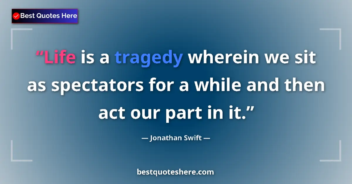 Image for the quote by Jonathan Swift: Life is a tragedy wherein we sit as spectators for a while and then act our part in it....