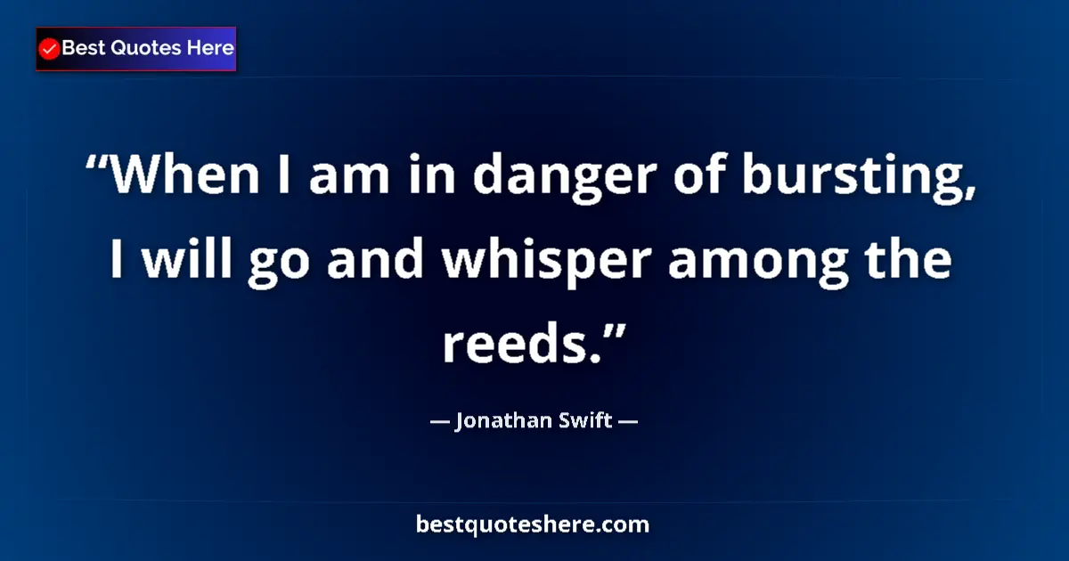 Quote by Jonathan Swift: When I am in danger of bursting, I will go and whisper among the reeds....