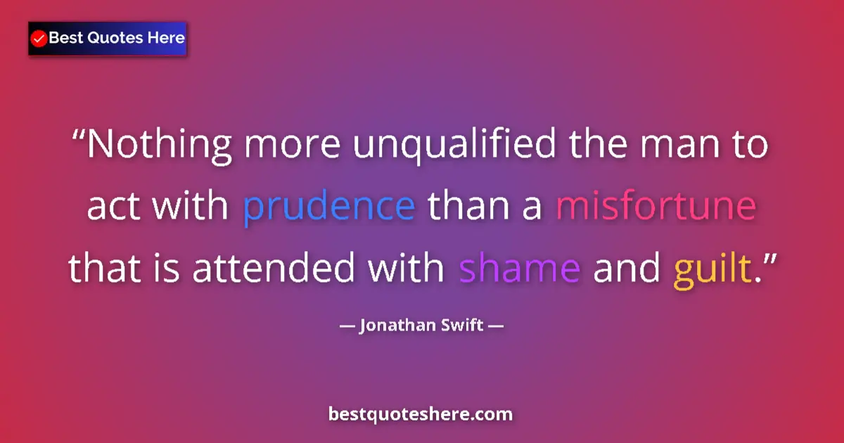 Quote by Jonathan Swift: Nothing more unqualified the man to act with prudence than a misfortune that is attended with shame ...