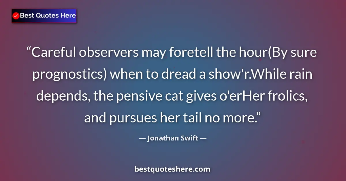 Quote by Jonathan Swift: Careful observers may foretell the hour(By sure prognostics) when to dread a show'r.While rain depen...