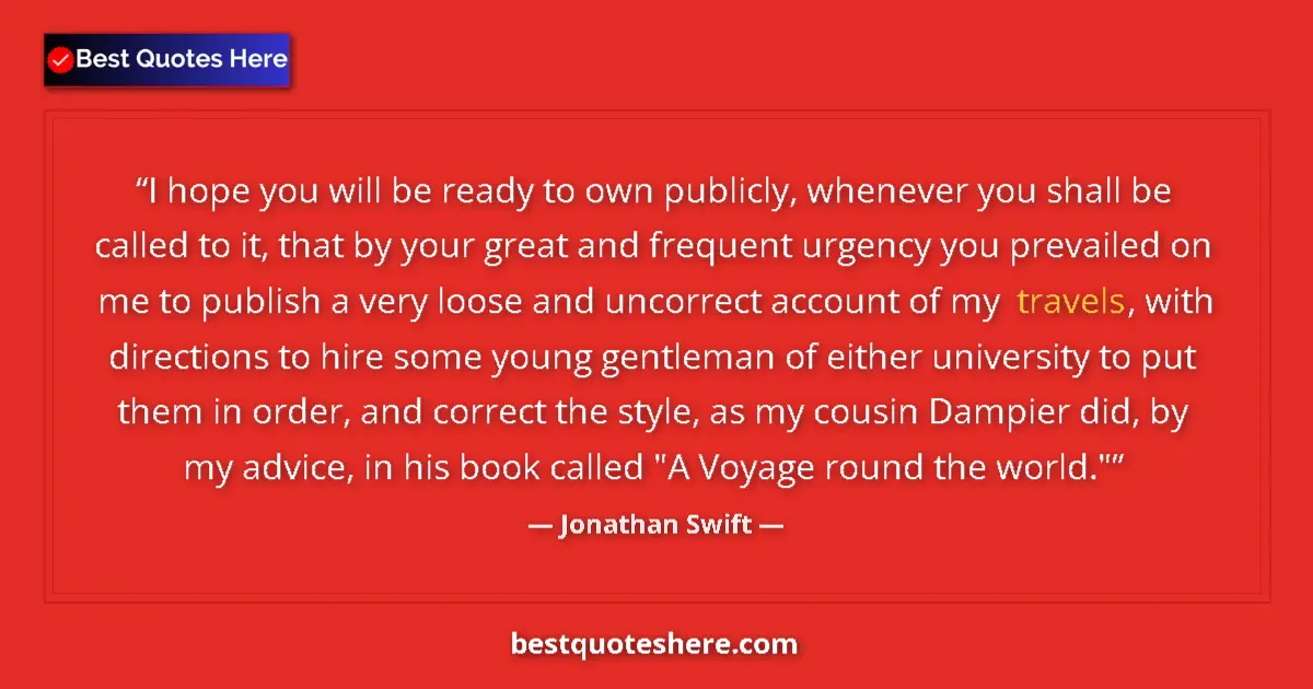 Quote by Jonathan Swift: I hope you will be ready to own publicly, whenever you shall be called to it, that by your great and...