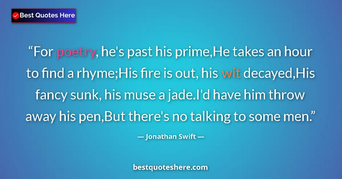 Quote by Jonathan Swift: For poetry, he's past his prime,He takes an hour to find a rhyme;His fire is out, his wit decayed,Hi...