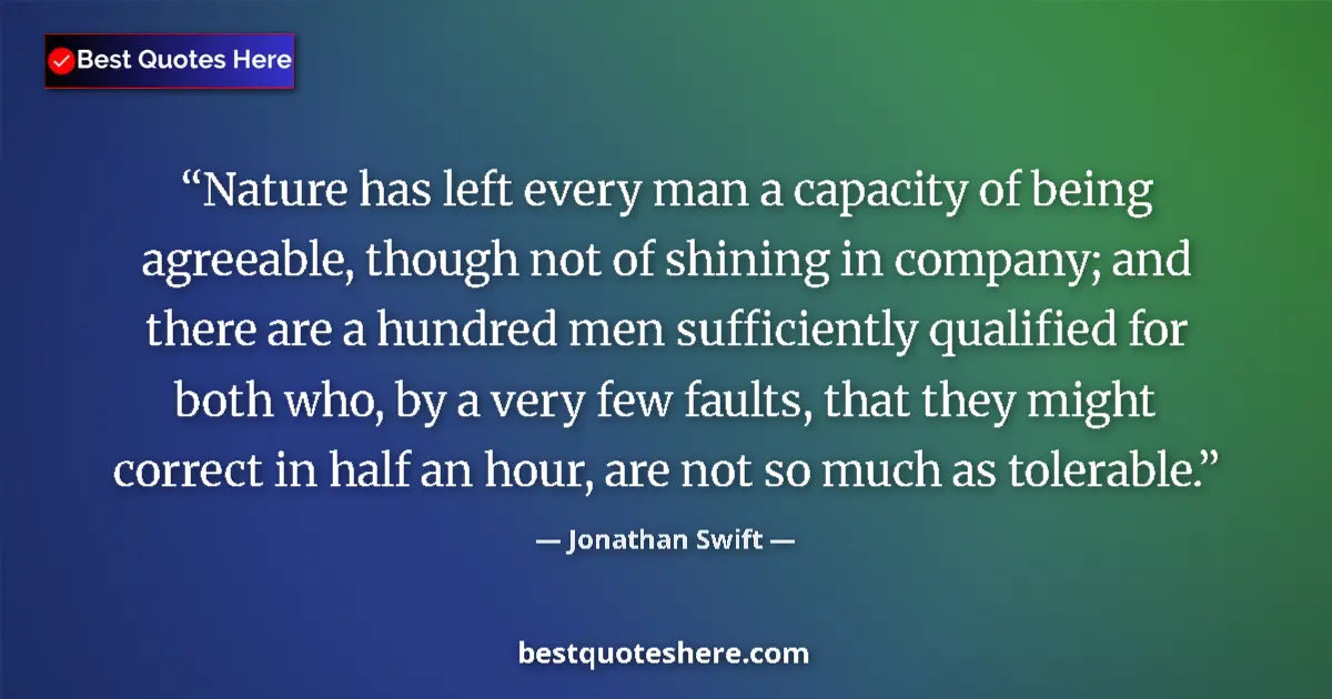 Quote by Jonathan Swift: Nature has left every man a capacity of being agreeable, though not of shining in company; and there...