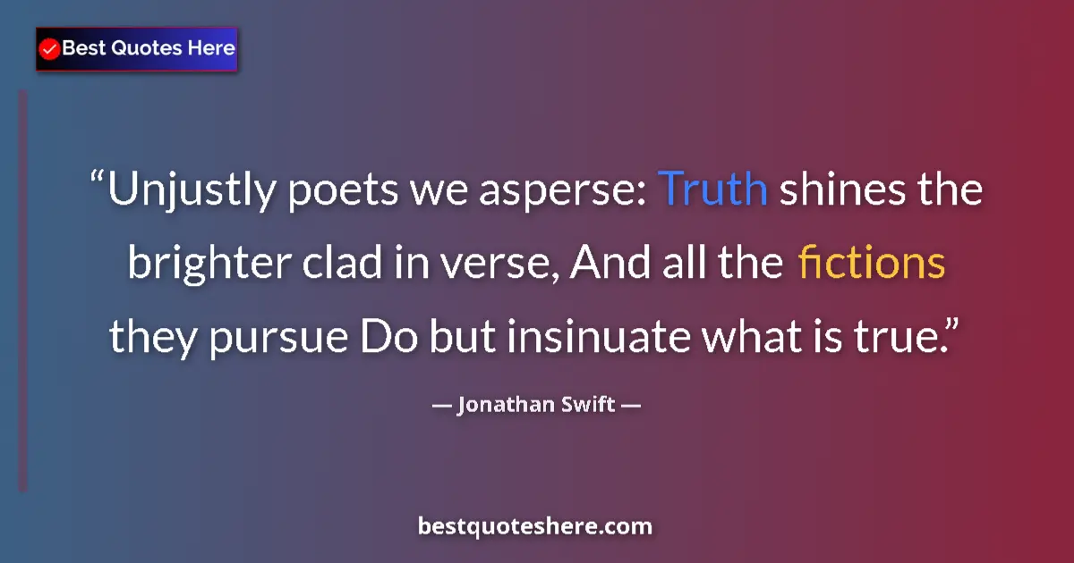 Quote by Jonathan Swift: Unjustly poets we asperse: Truth shines the brighter clad in verse, And all the fictions they pursue...