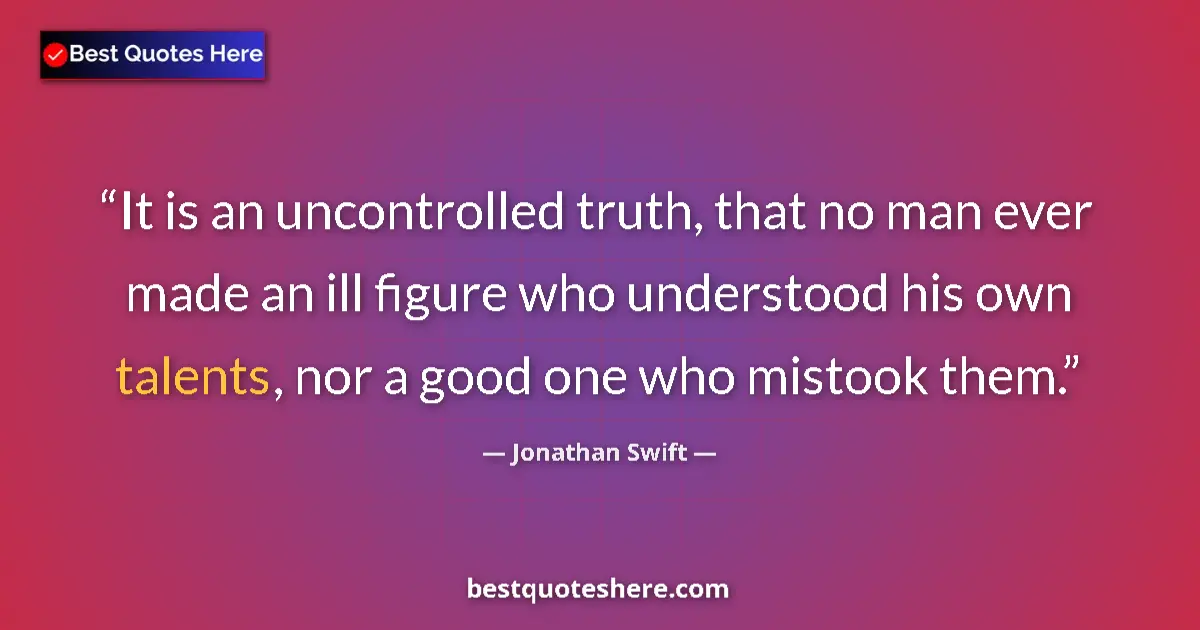 Quote by Jonathan Swift: It is an uncontrolled truth, that no man ever made an ill figure who understood his own talents, nor...
