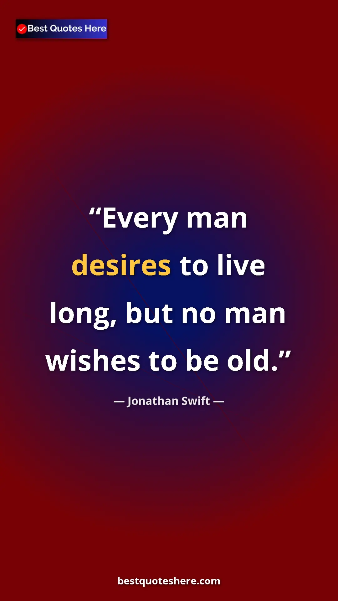 Jonathan Swift Quote Card: "Every man desires to live long, but no man wishes to be old." Pinterest quote poster by Jonathan Swift: "Every man desires to live long, but no man wishes to be old."