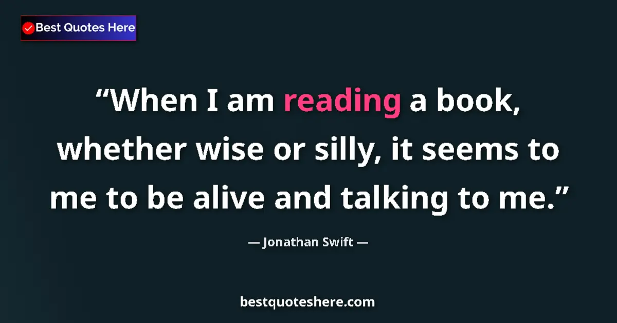 Quote by Jonathan Swift: When I am reading a book, whether wise or silly, it seems to me to be alive and talking to me....