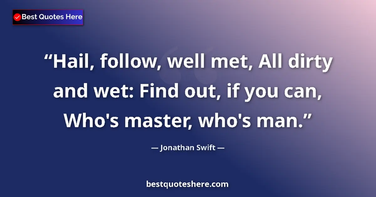 Quote by Jonathan Swift: Hail, follow, well met, All dirty and wet: Find out, if you can, Who's master, who's man....