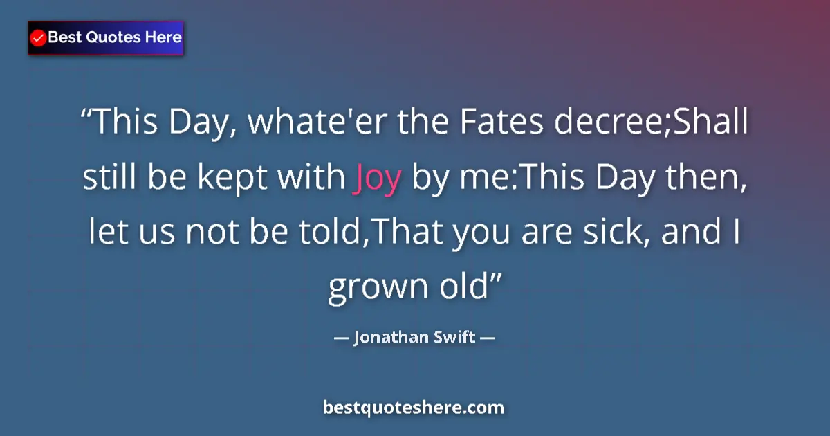 Quote by Jonathan Swift: This Day, whate'er the Fates decree;Shall still be kept with Joy by me:This Day then, let us not be ...