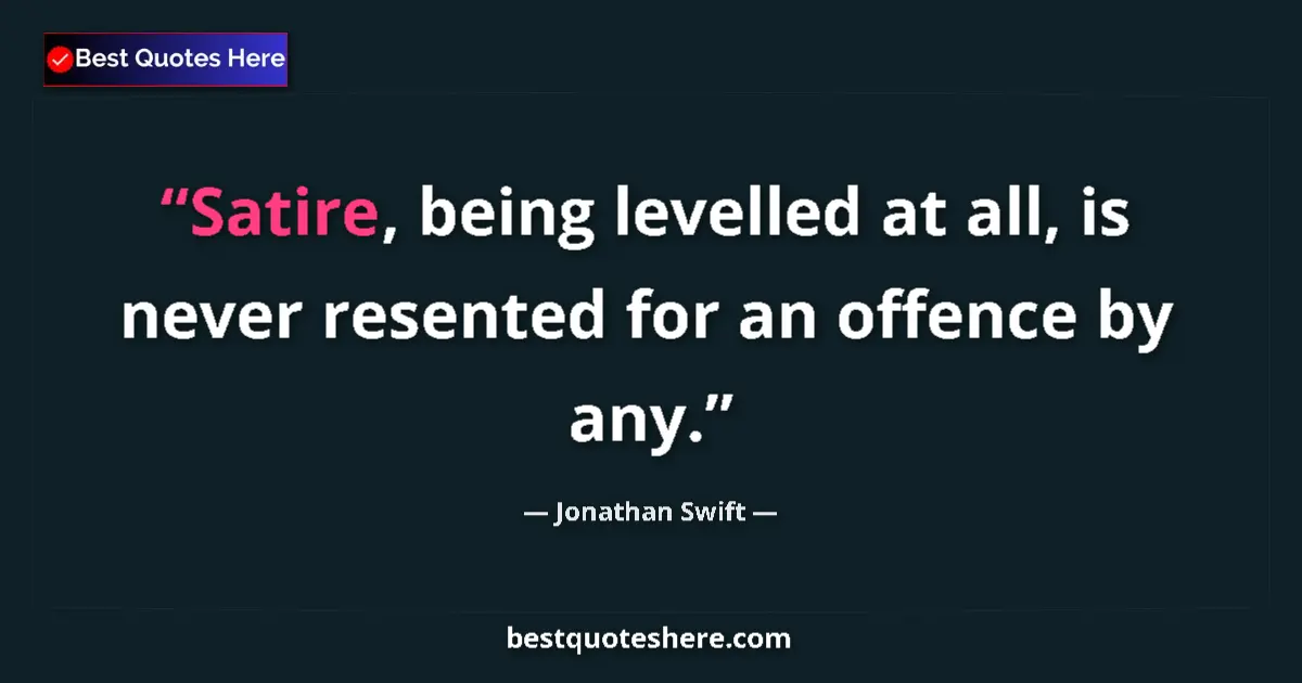 Image for the quote by Jonathan Swift: Satire, being levelled at all, is never resented for an offence by any....