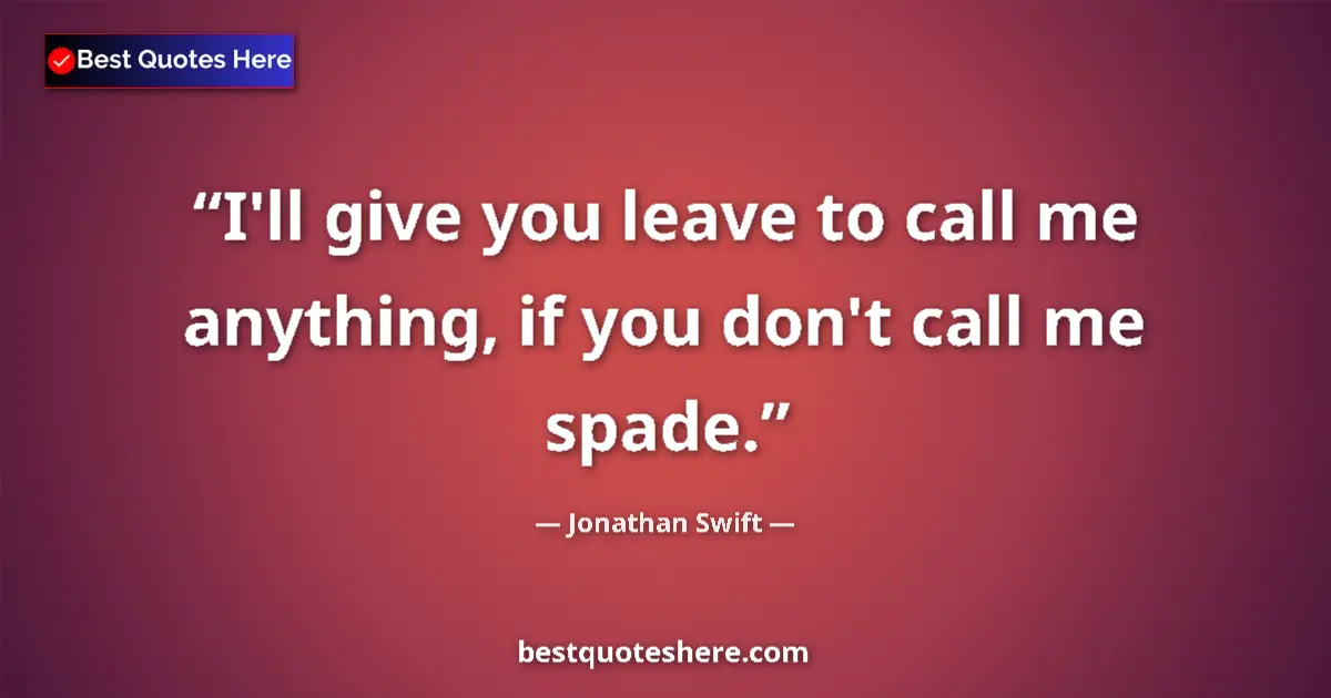 Quote by Jonathan Swift: I'll give you leave to call me anything, if you don't call me spade....