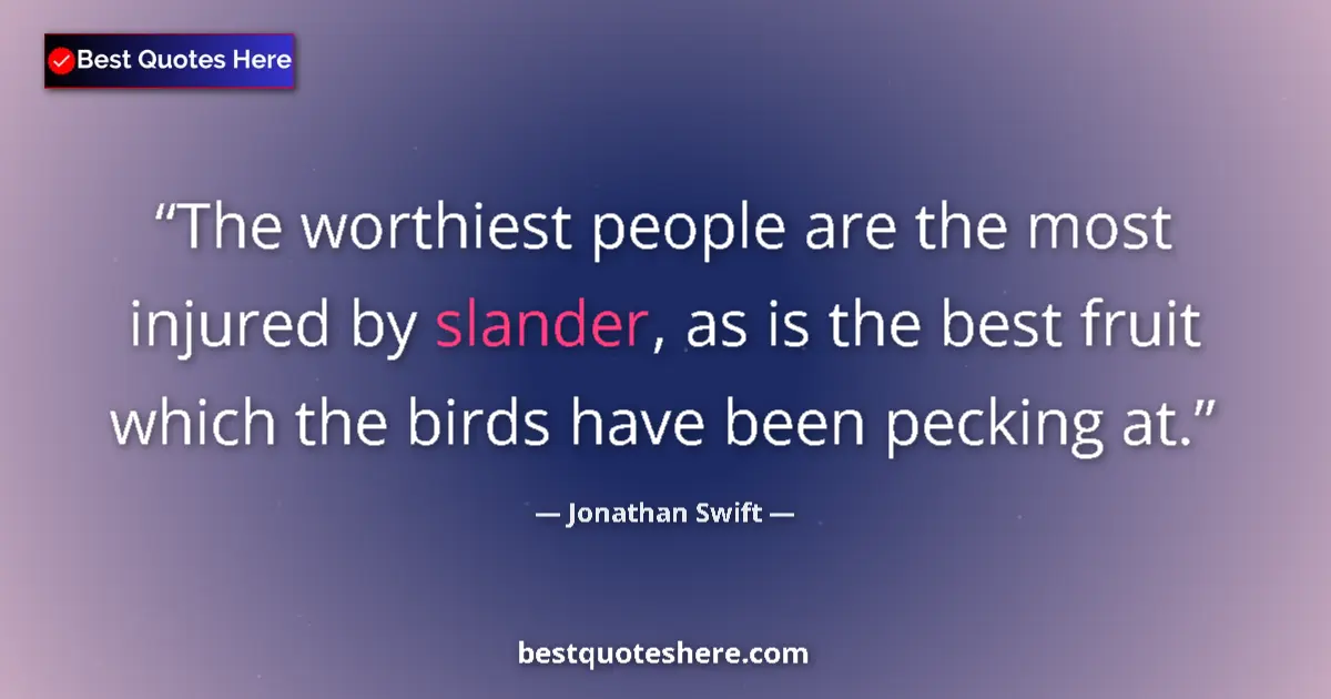 Quote by Jonathan Swift: The worthiest people are the most injured by slander, as is the best fruit which the birds have been...