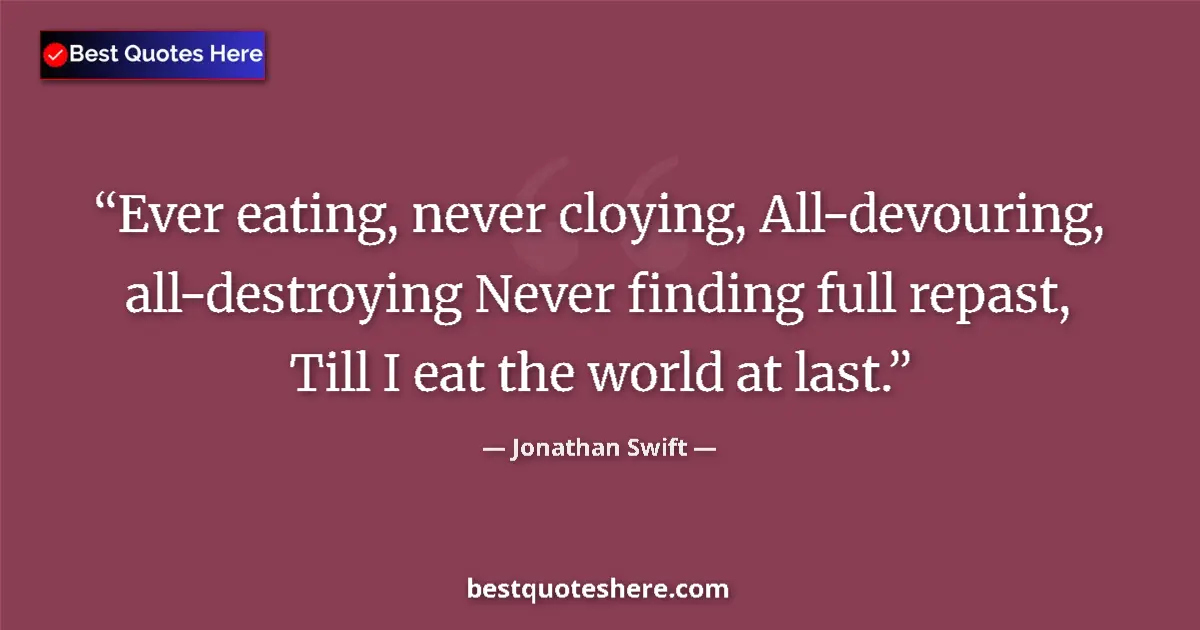 Quote by Jonathan Swift: Ever eating, never cloying, All-devouring, all-destroying Never finding full repast, Till I eat the ...