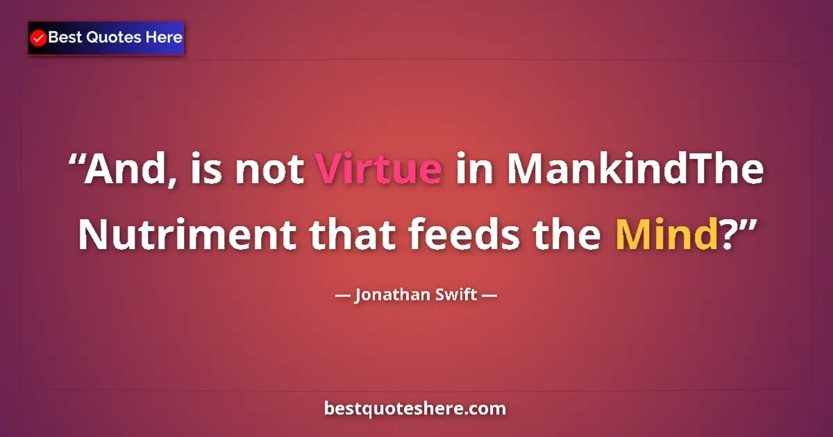 Quote by Jonathan Swift: And, is not Virtue in MankindThe Nutriment that feeds the Mind?...