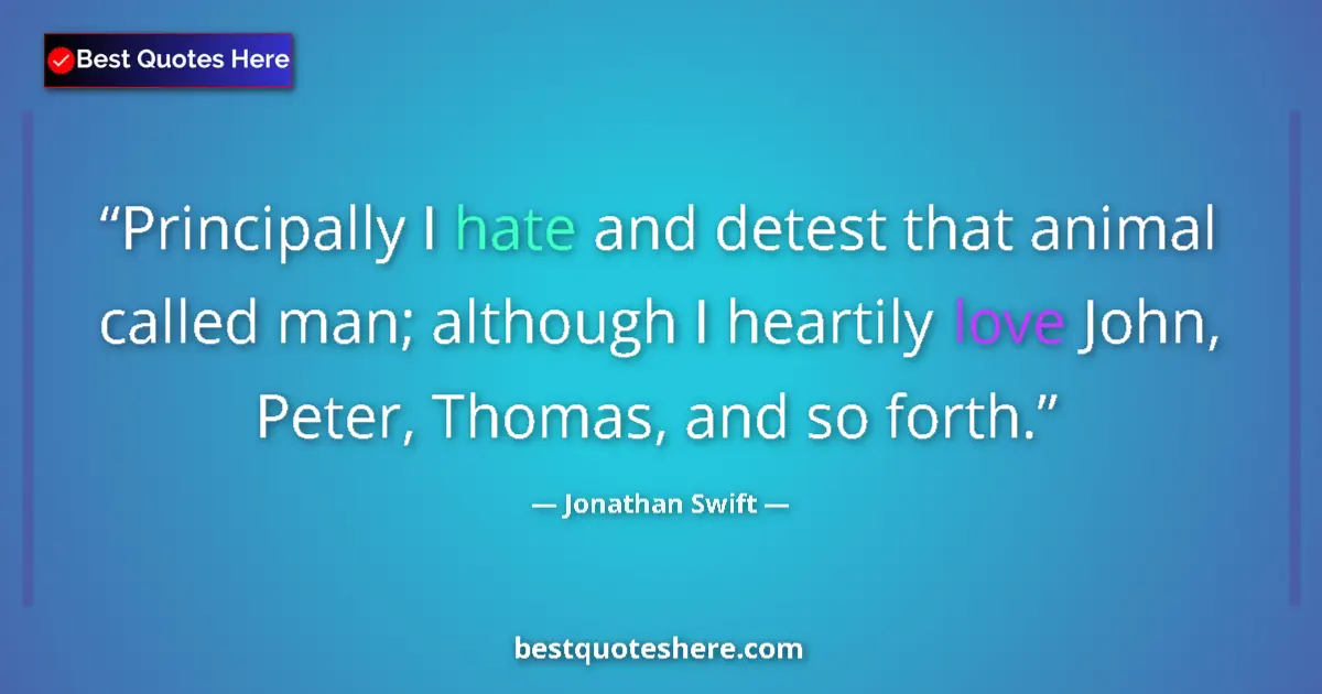 Quote by Jonathan Swift: Principally I hate and detest that animal called man; although I heartily love John, Peter, Thomas, ...