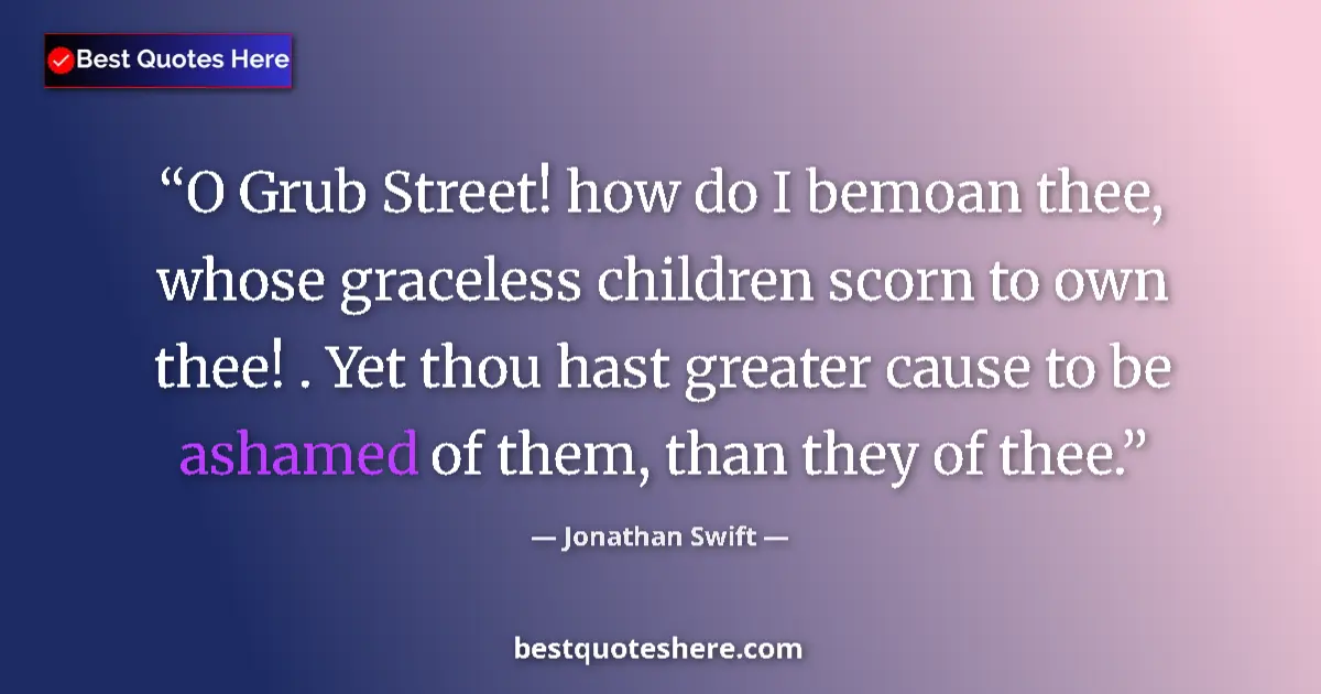 Quote by Jonathan Swift: O Grub Street! how do I bemoan thee, whose graceless children scorn to own thee! . Yet thou hast gre...