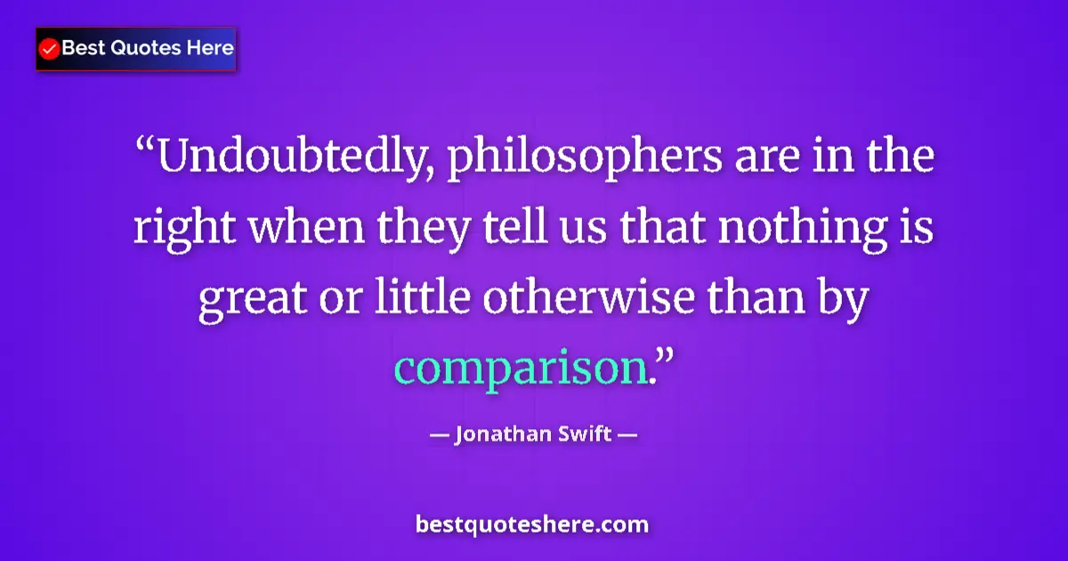 Quote by Jonathan Swift: Undoubtedly, philosophers are in the right when they tell us that nothing is great or little otherwi...