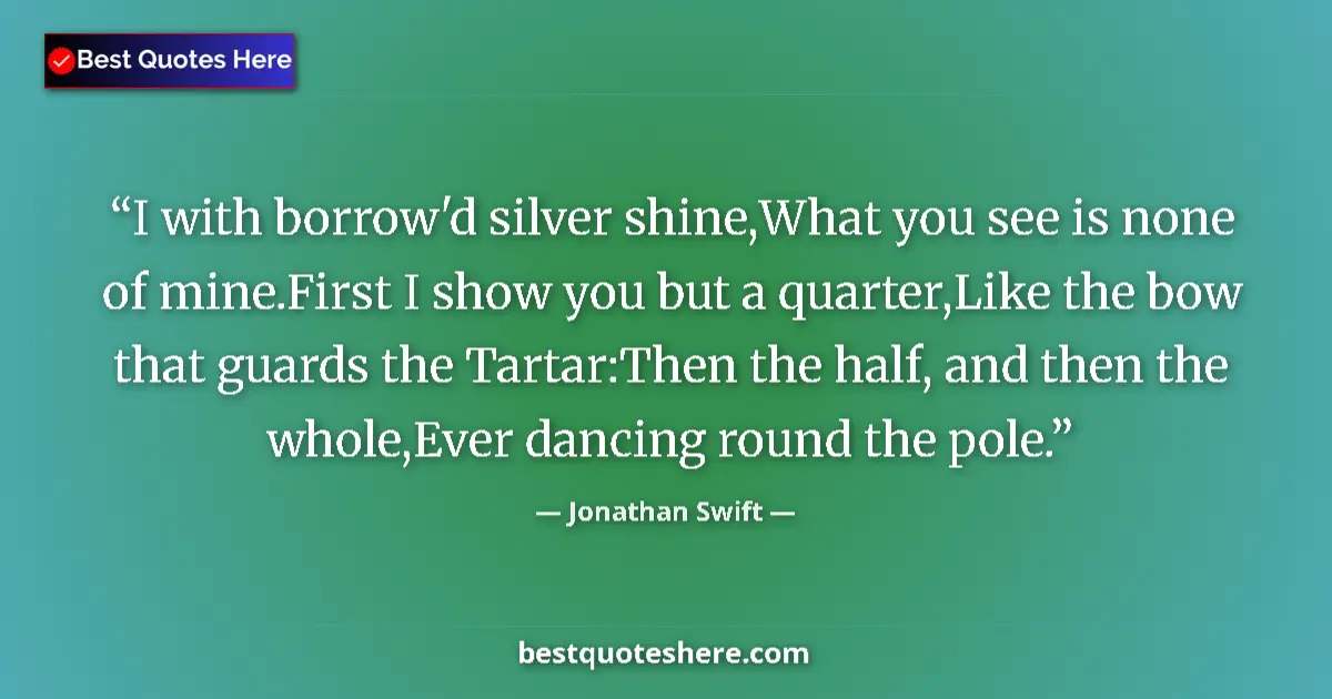 Quote by Jonathan Swift: I with borrow'd silver shine,What you see is none of mine.First I show you but a quarter,Like the bo...