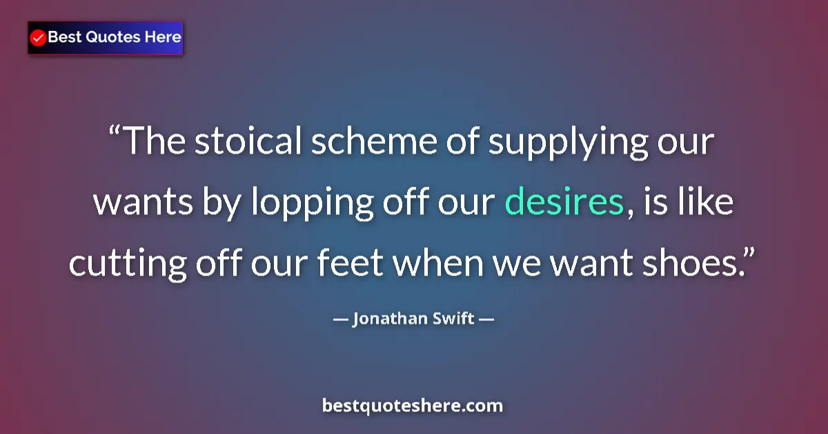 Quote by Jonathan Swift: The stoical scheme of supplying our wants by lopping off our desires, is like cutting off our feet w...