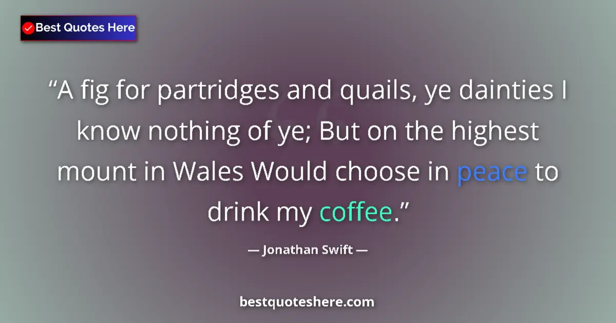 Quote by Jonathan Swift: A fig for partridges and quails, ye dainties I know nothing of ye; But on the highest mount in Wales...