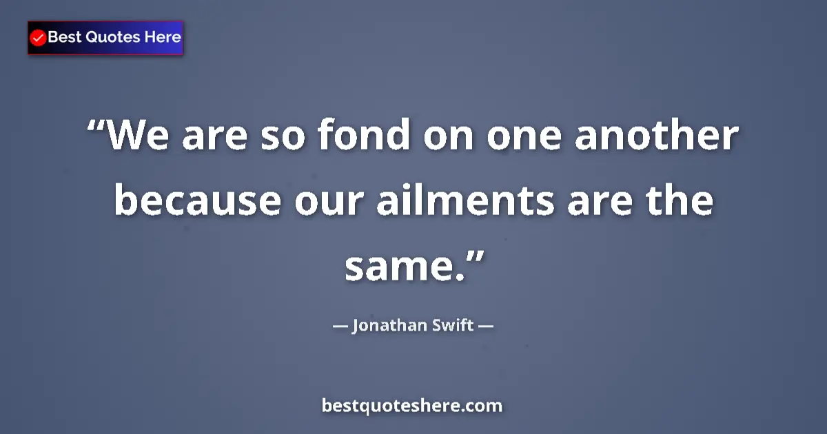 Quote by Jonathan Swift: We are so fond on one another because our ailments are the same....